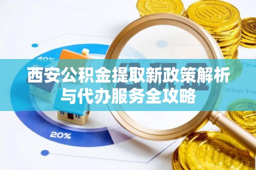 翠屏西安公积金提取新政策解析与代办服务全攻略