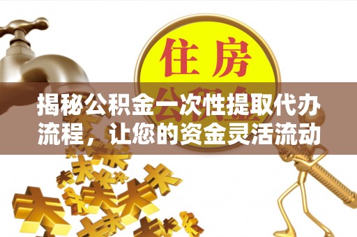 翠屏揭秘公积金一次性提取代办流程，让您的资金灵活流动