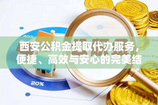 翠屏西安公积金提取代办服务，便捷、高效与安心的完美结合