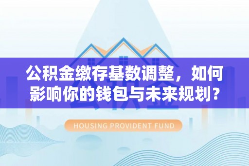 翠屏公积金缴存基数调整，如何影响你的钱包与未来规划？