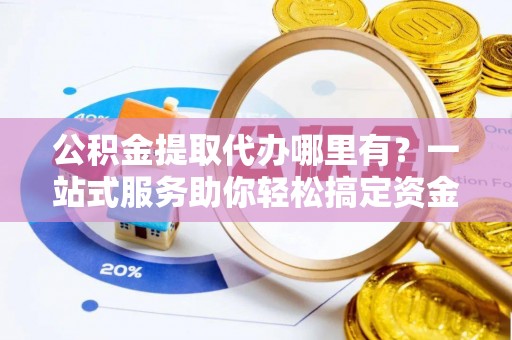 翠屏公积金提取代办哪里有？一站式服务助你轻松搞定资金难题