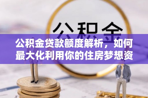 翠屏公积金贷款额度解析，如何最大化利用你的住房梦想资金