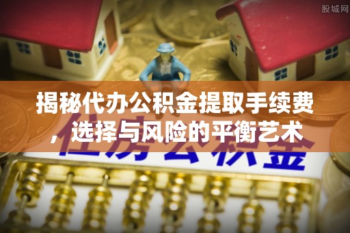 翠屏揭秘代办公积金提取手续费，选择与风险的平衡艺术