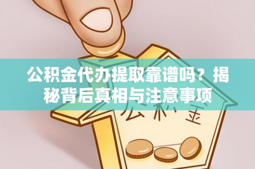 翠屏公积金代办提取靠谱吗？揭秘背后真相与注意事项