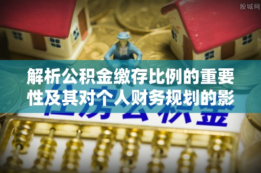 翠屏解析公积金缴存比例的重要性及其对个人财务规划的影响