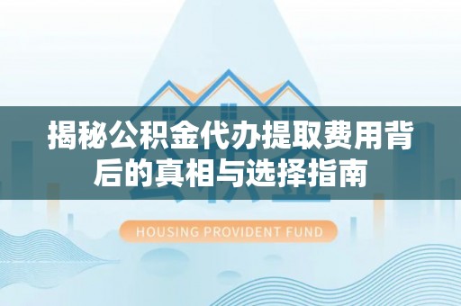 翠屏揭秘公积金代办提取费用背后的真相与选择指南