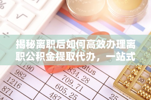 翠屏揭秘离职后如何高效办理离职公积金提取代办，一站式服务全解析