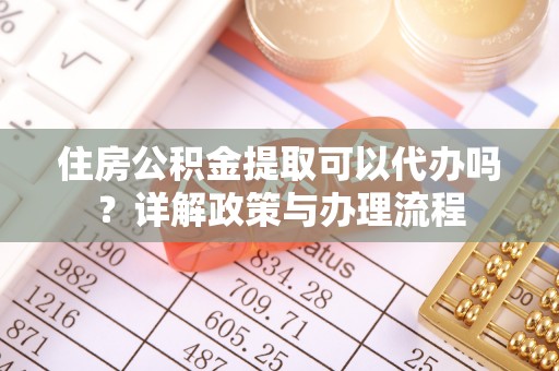翠屏住房公积金提取可以代办吗？详解政策与办理流程