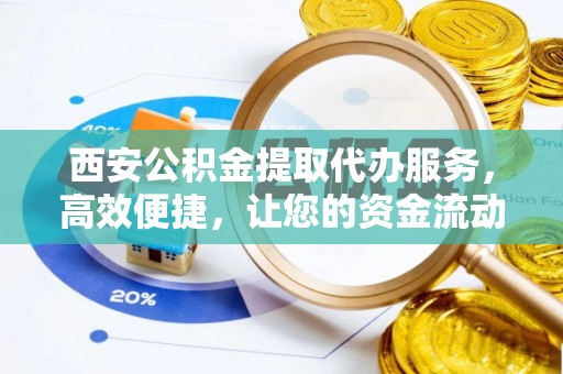 翠屏西安公积金提取代办服务，高效便捷，让您的资金流动更灵活