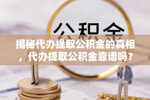翠屏揭秘代办提取公积金的真相，代办提取公积金靠谱吗？
