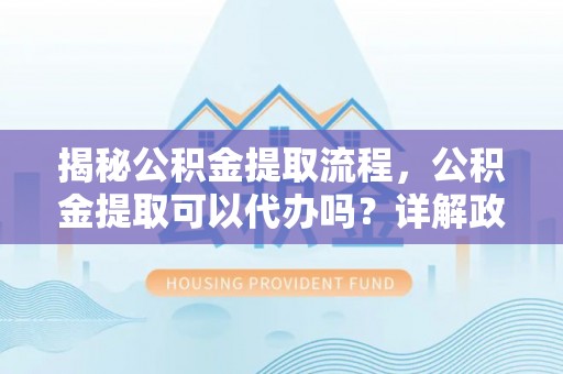 翠屏揭秘公积金提取流程，公积金提取可以代办吗？详解政策与实操技巧