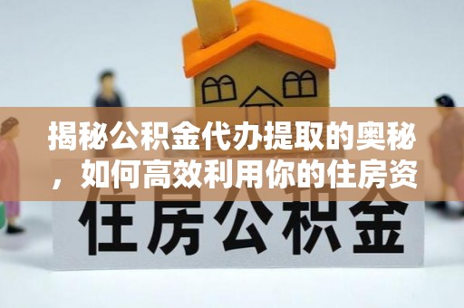 翠屏揭秘公积金代办提取的奥秘，如何高效利用你的住房资金