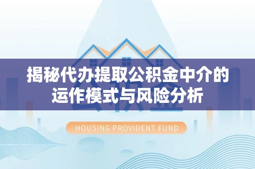 翠屏揭秘代办提取公积金中介的运作模式与风险分析