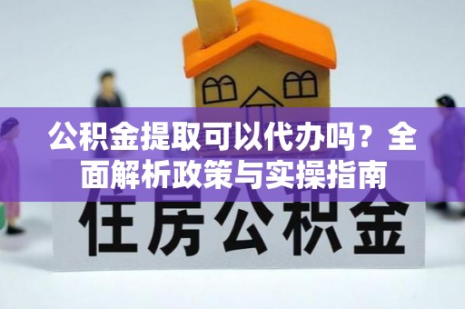 翠屏公积金提取可以代办吗？全面解析政策与实操指南