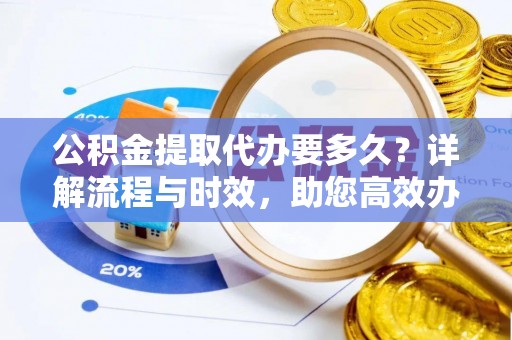 翠屏公积金提取代办要多久？详解流程与时效，助您高效办理
