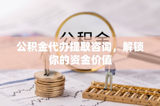 翠屏公积金代办提取咨询，解锁你的资金价值