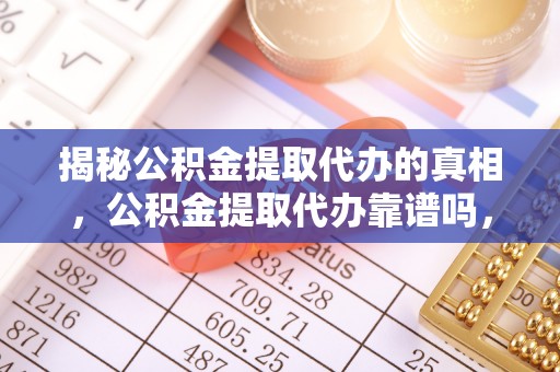 翠屏揭秘公积金提取代办的真相，公积金提取代办靠谱吗，如何选择专业服务？