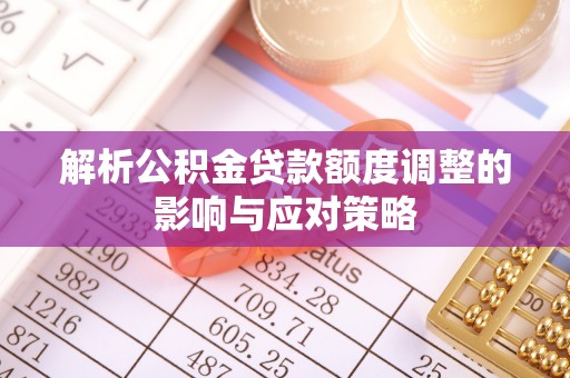 翠屏解析公积金贷款额度调整的影响与应对策略