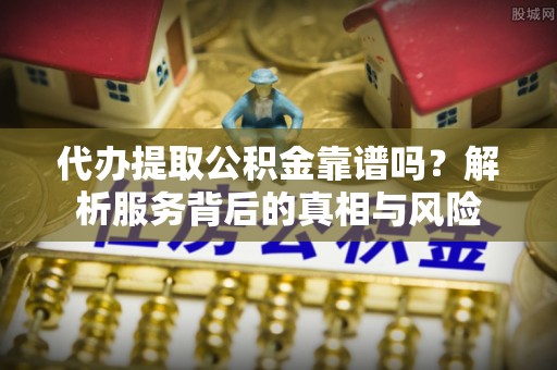 翠屏代办提取公积金靠谱吗？解析服务背后的真相与风险