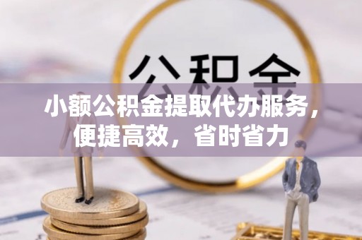翠屏小额公积金提取代办服务，便捷高效，省时省力