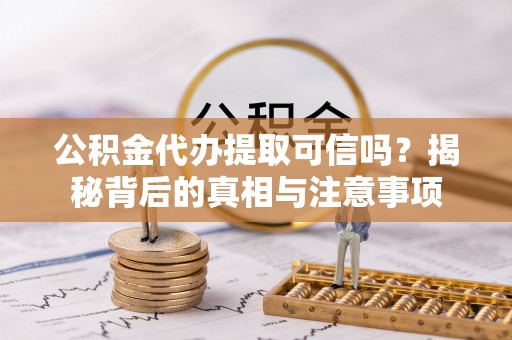 翠屏公积金代办提取可信吗？揭秘背后的真相与注意事项