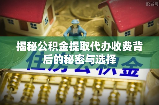 翠屏揭秘公积金提取代办收费背后的秘密与选择