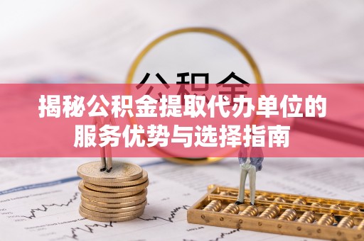 翠屏揭秘公积金提取代办单位的服务优势与选择指南