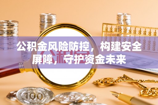 翠屏公积金风险防控，构建安全屏障，守护资金未来