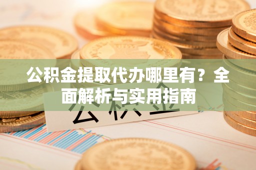 翠屏公积金提取代办哪里有？全面解析与实用指南