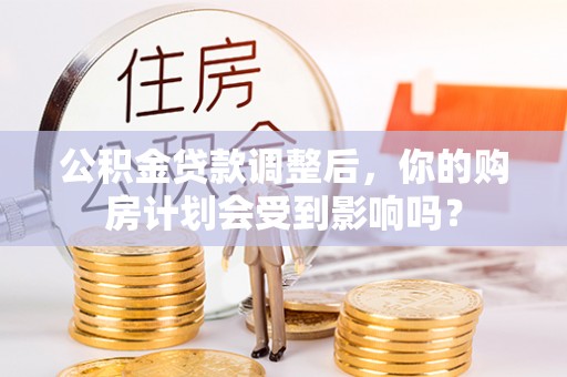 翠屏公积金贷款调整后，你的购房计划会受到影响吗？