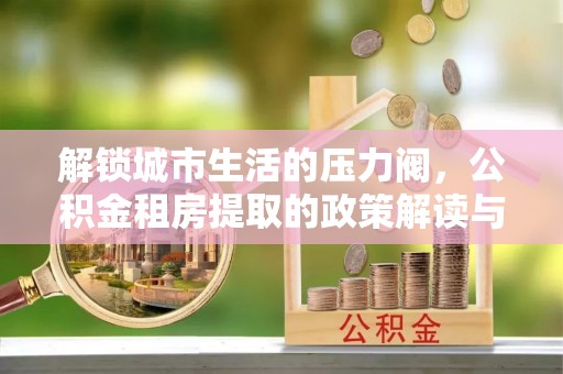 翠屏解锁城市生活的压力阀，公积金租房提取的政策解读与实践指南