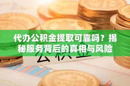 翠屏代办公积金提取可靠吗？揭秘服务背后的真相与风险