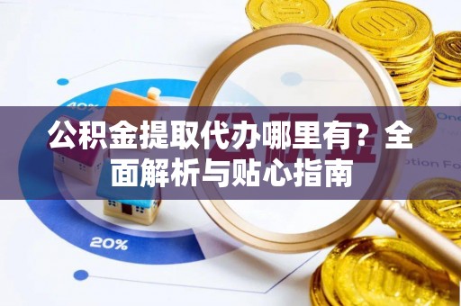 翠屏公积金提取代办哪里有？全面解析与贴心指南