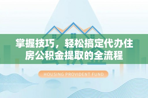 翠屏掌握技巧，轻松搞定代办住房公积金提取的全流程
