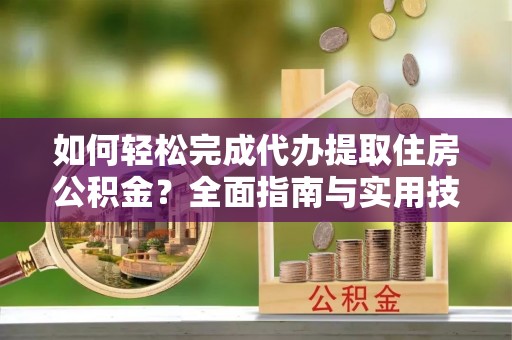 翠屏如何轻松完成代办提取住房公积金？全面指南与实用技巧