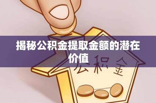 翠屏揭秘公积金提取金额的潜在价值