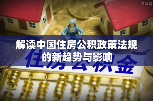 翠屏解读中国住房公积政策法规的新趋势与影响