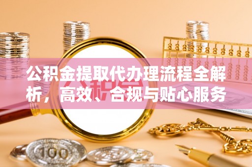 翠屏公积金提取代办理流程全解析，高效、合规与贴心服务