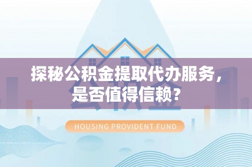 翠屏探秘公积金提取代办服务，是否值得信赖？