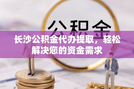 翠屏长沙公积金代办提取，轻松解决您的资金需求