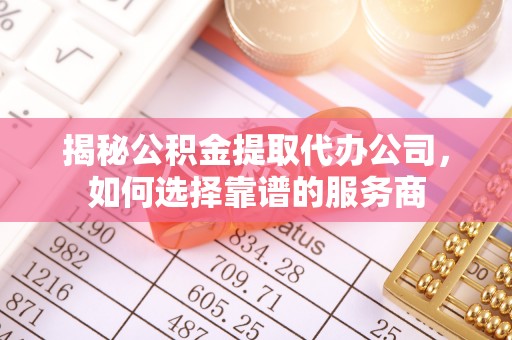 翠屏揭秘公积金提取代办公司，如何选择靠谱的服务商