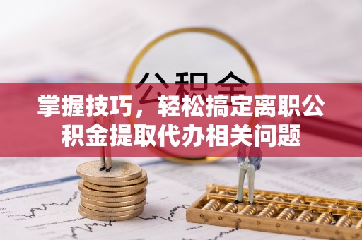 翠屏掌握技巧，轻松搞定离职公积金提取代办相关问题
