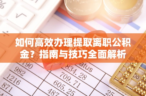 翠屏如何高效办理提取离职公积金？指南与技巧全面解析