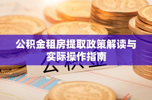 翠屏公积金租房提取政策解读与实际操作指南