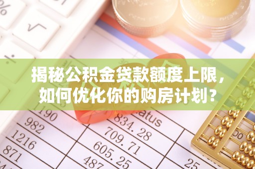 翠屏揭秘公积金贷款额度上限，如何优化你的购房计划？
