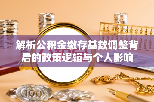 翠屏解析公积金缴存基数调整背后的政策逻辑与个人影响