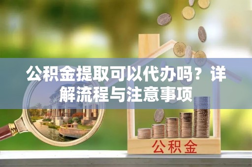 翠屏公积金提取可以代办吗？详解流程与注意事项