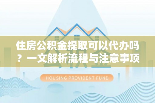 翠屏住房公积金提取可以代办吗？一文解析流程与注意事项