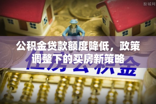 翠屏公积金贷款额度降低，政策调整下的买房新策略