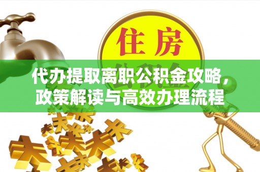 翠屏代办提取离职公积金攻略，政策解读与高效办理流程